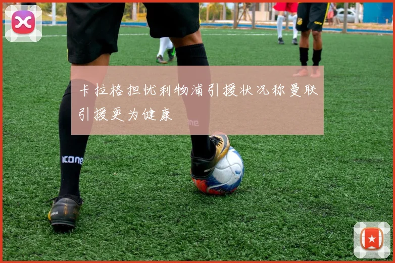 卡拉格担忧利物浦引援状况称曼联引援更为健康